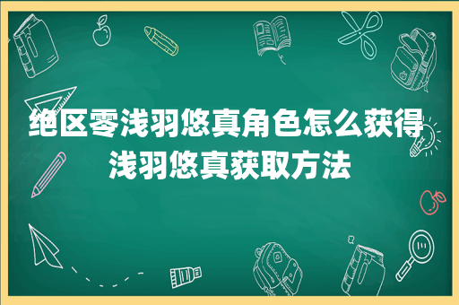 绝区零浅羽悠真角色怎么获得 浅羽悠真获取方法