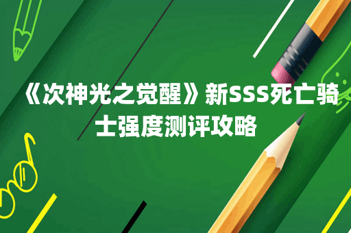 《次神光之觉醒》新SSS死亡骑士强度测评攻略