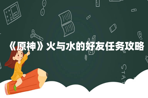 《原神》火与水的好友任务攻略