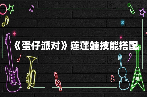 《蛋仔派对》莲蓬蛙技能搭配