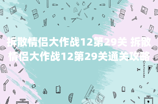 拆散情侣大作战12第29关 拆散情侣大作战12第29关通关攻略