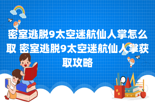 密室逃脱9太空迷航仙人掌怎么取 密室逃脱9太空迷航仙人掌获取攻略