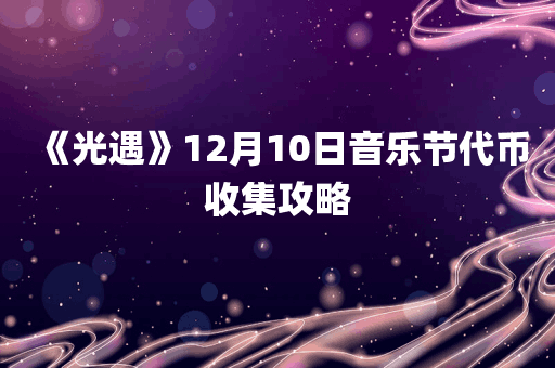 《光遇》12月10日音乐节代币收集攻略