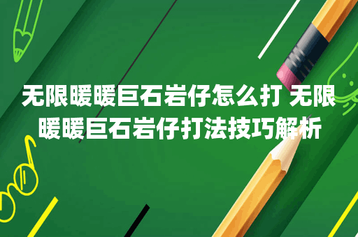 无限暖暖巨石岩仔怎么打 无限暖暖巨石岩仔打法技巧解析