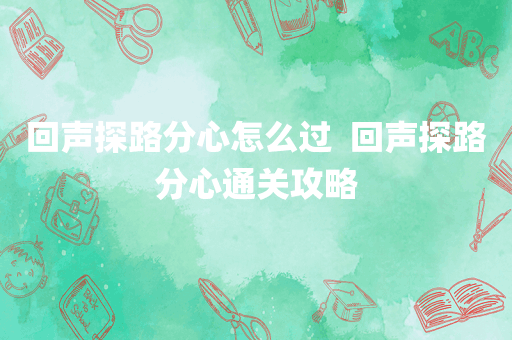 回声探路分心怎么过  回声探路分心通关攻略