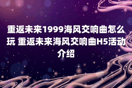 重返未来1999海风交响曲怎么玩 重返未来海风交响曲H5活动介绍