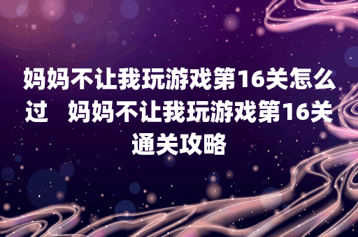 妈妈不让我玩游戏第16关怎么过   妈妈不让我玩游戏第16关通关攻略
