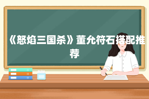 《怒焰三国杀》董允符石搭配推荐