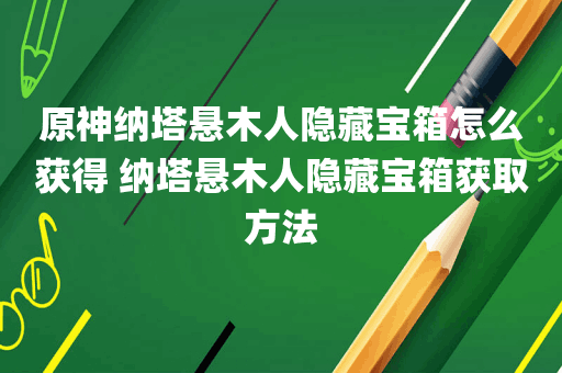 原神纳塔悬木人隐藏宝箱怎么获得 纳塔悬木人隐藏宝箱获取方法