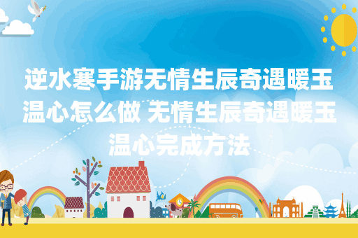 逆水寒手游无情生辰奇遇暖玉温心怎么做 无情生辰奇遇暖玉温心完成方法