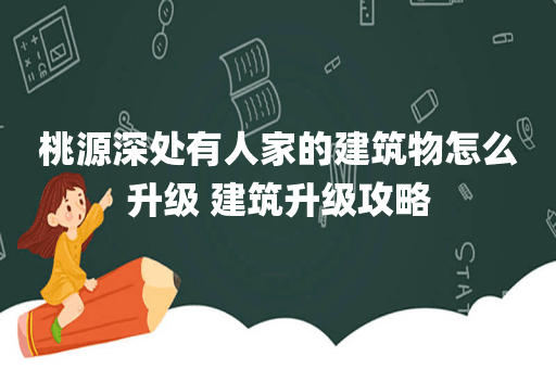 桃源深处有人家的建筑物怎么升级 建筑升级攻略