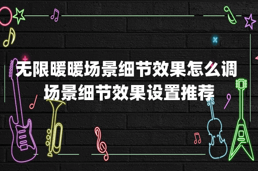 无限暖暖场景细节效果怎么调 场景细节效果设置推荐