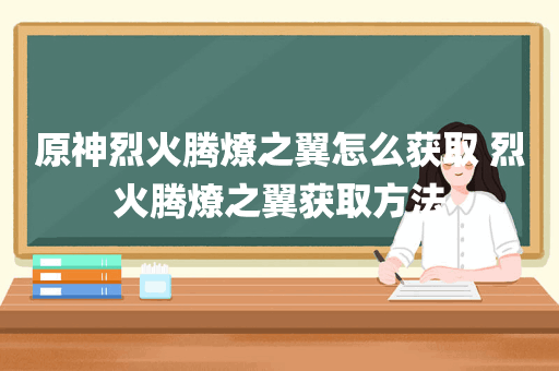 原神烈火腾燎之翼怎么获取 烈火腾燎之翼获取方法