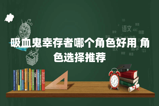 吸血鬼幸存者哪个角色好用 角色选择推荐