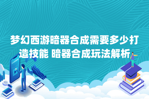 梦幻西游暗器合成需要多少打造技能 暗器合成玩法解析