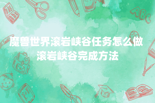 魔兽世界滚岩峡谷任务怎么做 滚岩峡谷完成方法
