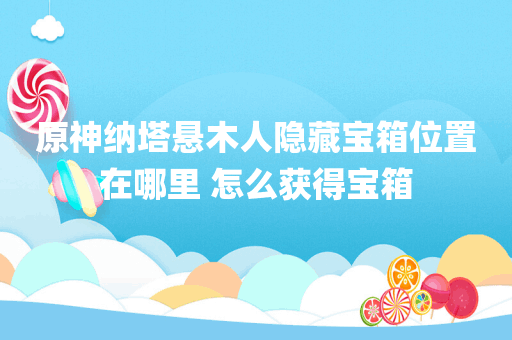 原神纳塔悬木人隐藏宝箱位置在哪里 怎么获得宝箱