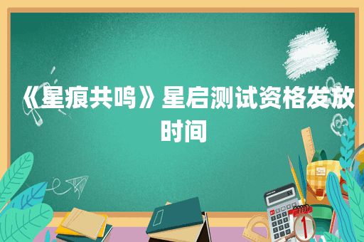 《星痕共鸣》星启测试资格发放时间