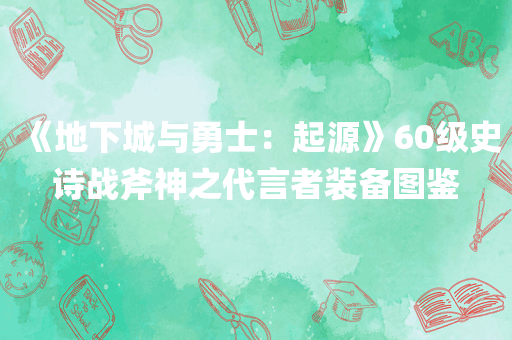 《地下城与勇士：起源》60级史诗战斧神之代言者装备图鉴