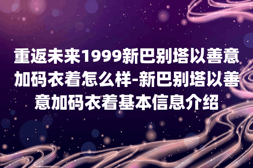 重返未来1999新巴别塔以善意加码衣着怎么样-新巴别塔以善意加码衣着基本信息介绍