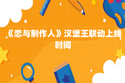 《恋与制作人》汉堡王联动上线时间