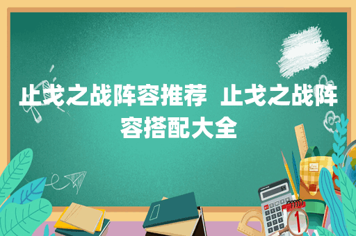 止戈之战阵容推荐  止戈之战阵容搭配大全