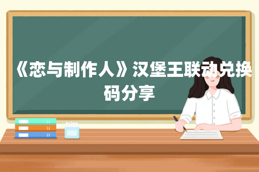 《恋与制作人》汉堡王联动兑换码分享