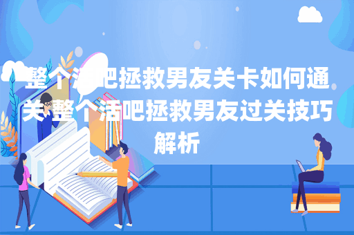 整个活吧拯救男友关卡如何通关 整个活吧拯救男友过关技巧解析