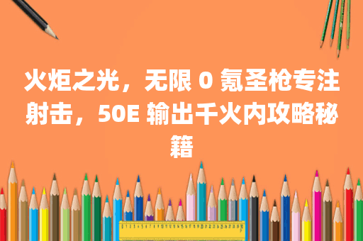 火炬之光，无限 0 氪圣枪专注射击，50E 输出千火内攻略秘籍