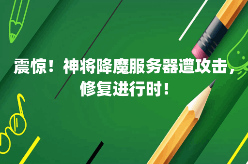 震惊！神将降魔服务器遭攻击，修复进行时！