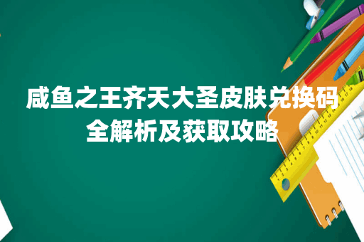 咸鱼之王齐天大圣皮肤兑换码全解析及获取攻略
