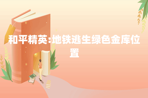 和平精英:地铁逃生绿色金库位置