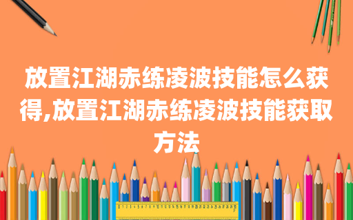 放置江湖赤练凌波技能怎么获得,放置江湖赤练凌波技能获取方法