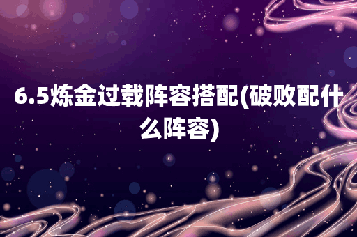 6.5炼金过载阵容搭配(破败配什么阵容)