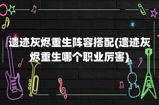 遗迹灰烬重生阵容搭配(遗迹灰烬重生哪个职业厉害)