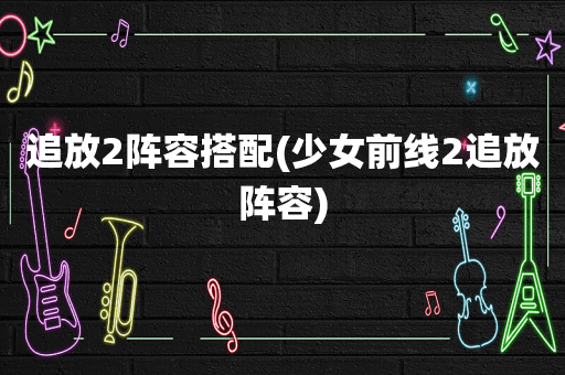 追放2阵容搭配(少女前线2追放阵容)