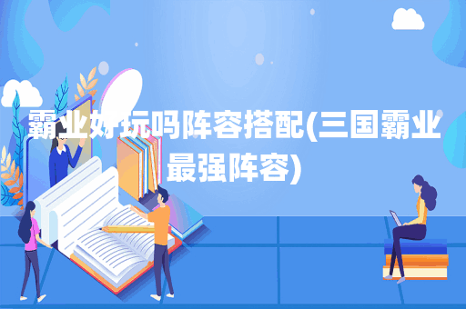 霸业好玩吗阵容搭配(三国霸业最强阵容)
