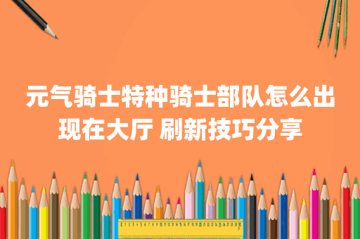 元气骑士特种骑士部队怎么出现在大厅 刷新技巧分享
