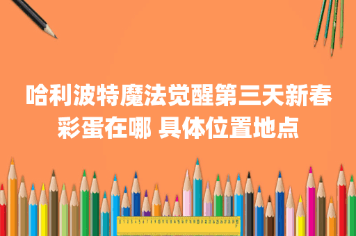 哈利波特魔法觉醒第三天新春彩蛋在哪 具体位置地点