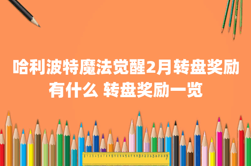 哈利波特魔法觉醒2月转盘奖励有什么 转盘奖励一览