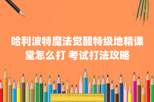 哈利波特魔法觉醒特级地精课堂怎么打 考试打法攻略