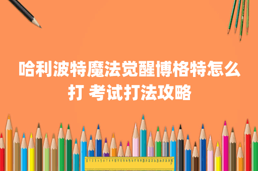 哈利波特魔法觉醒博格特怎么打 考试打法攻略