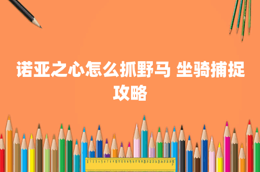 诺亚之心怎么抓野马 坐骑捕捉攻略