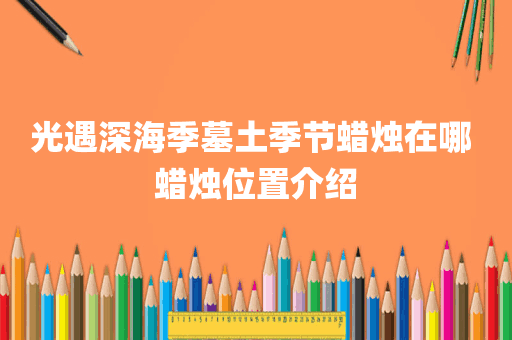 光遇深海季墓土季节蜡烛在哪 蜡烛位置介绍