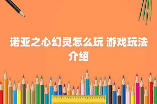 诺亚之心幻灵怎么玩 游戏玩法介绍