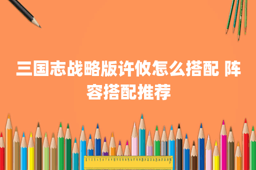 三国志战略版许攸怎么搭配 阵容搭配推荐