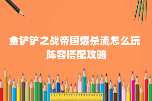 金铲铲之战帝国爆杀流怎么玩 阵容搭配攻略