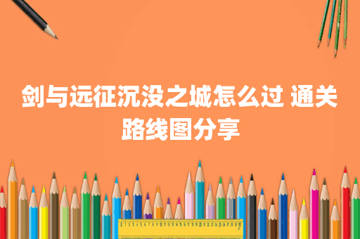 剑与远征沉没之城怎么过 通关路线图分享