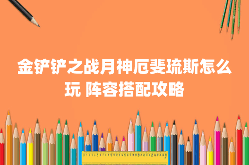 金铲铲之战月神厄斐琉斯怎么玩 阵容搭配攻略