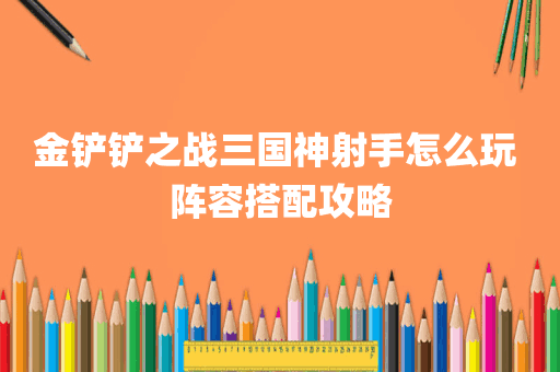 金铲铲之战三国神射手怎么玩 阵容搭配攻略